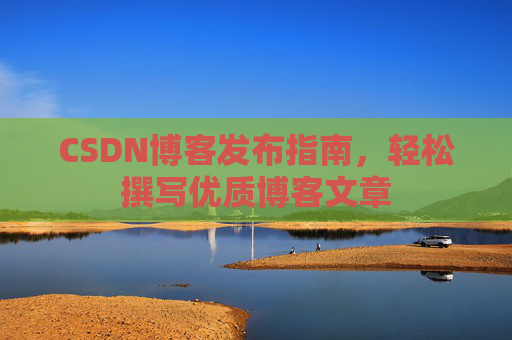 CSDN博客发布指南，轻松撰写优质博客文章
